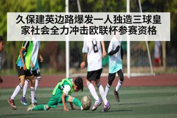 久保建英边路爆发一人独造三球皇家社会全力冲击欧联杯参赛资格