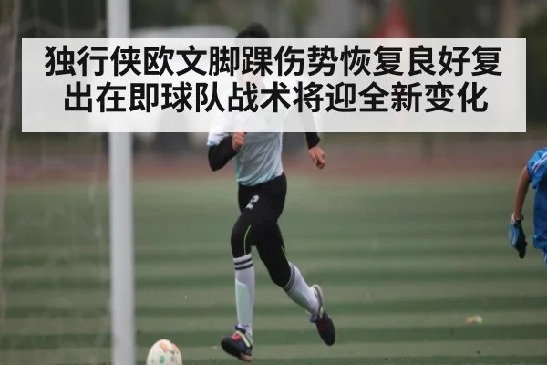 独行侠欧文脚踝伤势恢复良好复出在即球队战术将迎全新变化