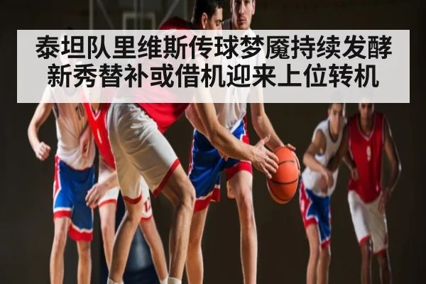 泰坦队里维斯传球梦魇持续发酵新秀替补或借机迎来上位转机