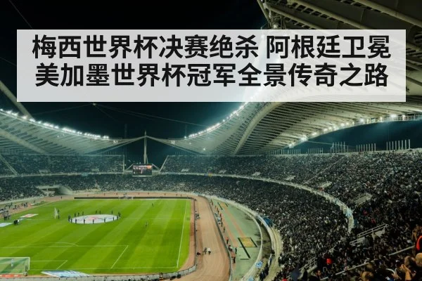 梅西世界杯决赛绝杀 阿根廷卫冕美加墨世界杯冠军全景传奇之路
