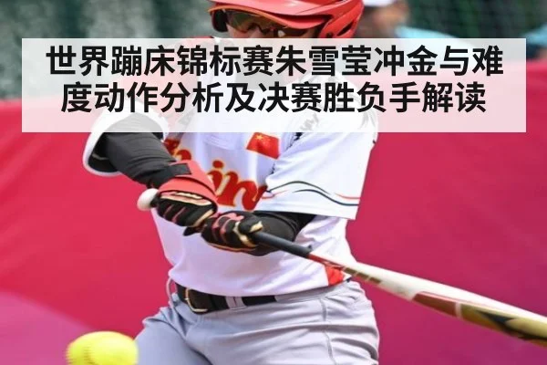 世界蹦床锦标赛朱雪莹冲金与难度动作分析及决赛胜负手解读