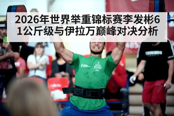 2026年世界举重锦标赛李发彬61公斤级与伊拉万巅峰对决分析