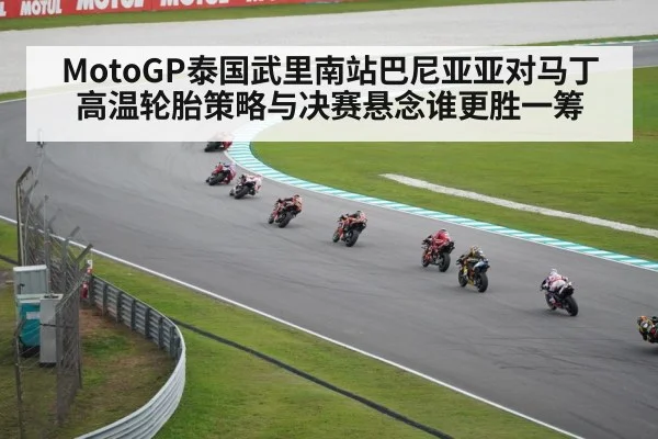 MotoGP泰国武里南站巴尼亚亚对马丁高温轮胎策略与决赛悬念谁更胜一筹